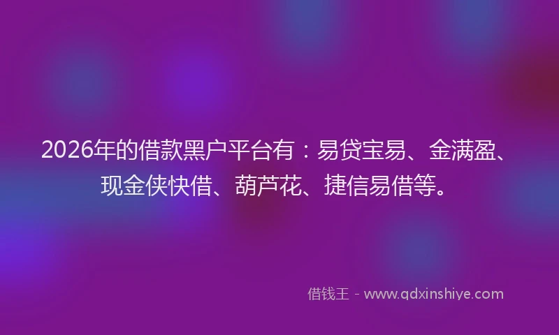 2026年的借款黑户平台有：易贷宝易、金满盈、现金侠快借、葫芦花、捷信易借等。