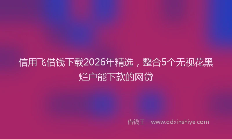 信用飞借钱下载2026年精选,整合5个无视花黑烂户能下款的网贷