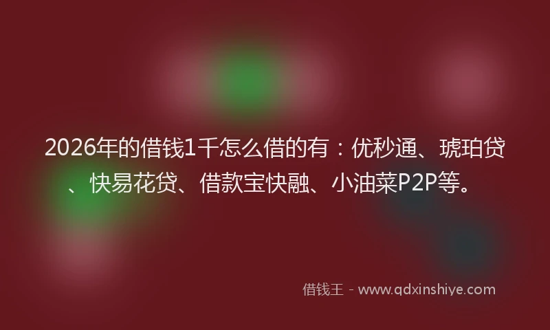 2026年的借钱1千怎么借的有:优秒通、琥珀贷、快易花贷、借款宝快融、小油菜P2P等。