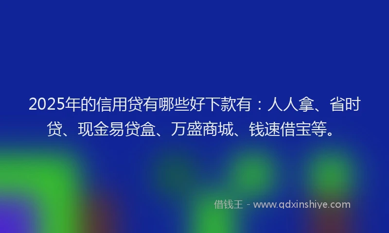 2025年的信用贷有哪些好下款有:人人拿、省时贷、现金易贷盒、万盛商城、钱速借宝等。
