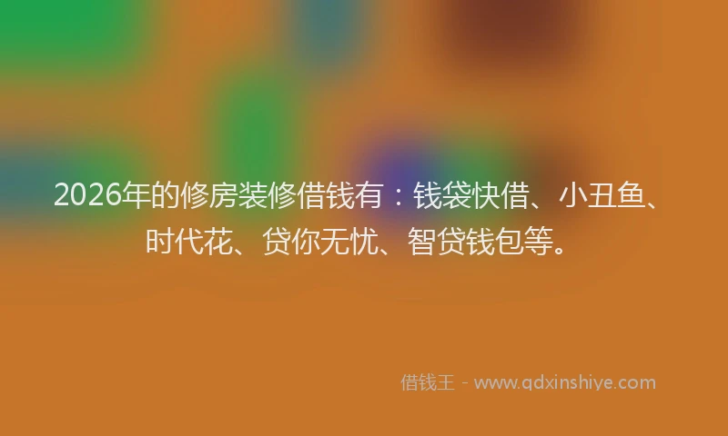 2026年的修房装修借钱有：钱袋快借、小丑鱼、时代花、贷你无忧、智贷钱包等。