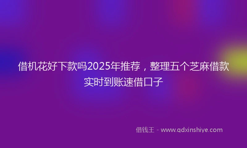 借机花好下款吗2025年推荐，整理五个芝麻借款实时到账速借口子