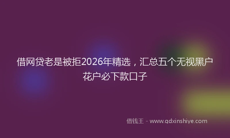 借网贷老是被拒2026年精选，汇总五个无视黑户花户必下款口子