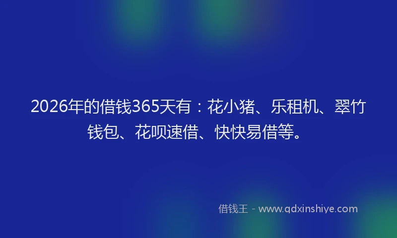 2026年的借钱365天有：花小猪、乐租机、翠竹钱包、花呗速借、快快易借等。