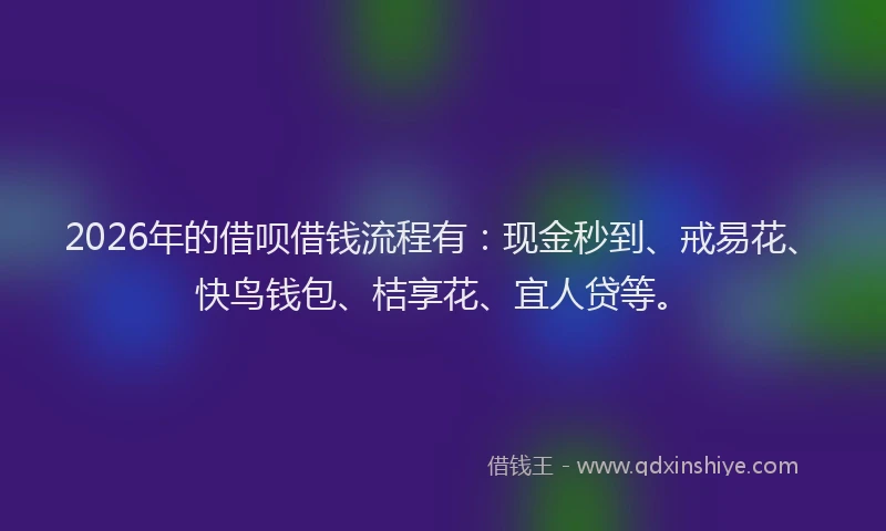 2026年的借呗借钱流程有：现金秒到、戒易花、快鸟钱包、桔享花、宜人贷等。