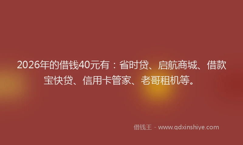 2026年的借钱40元有：省时贷、启航商城、借款宝快贷、信用卡管家、老哥租机等。