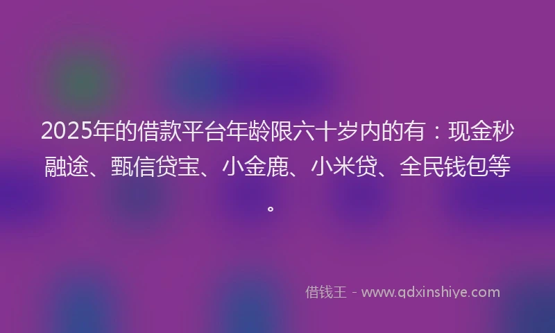 2025年的借款平台年龄限六十岁内的有：现金秒融途、甄信贷宝、小金鹿、小米贷、全民钱包等。