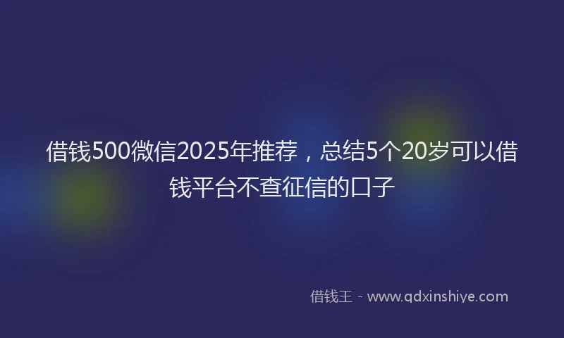 借钱500微信2025年推荐，总结5个20岁可以借钱平台不查征信的口子