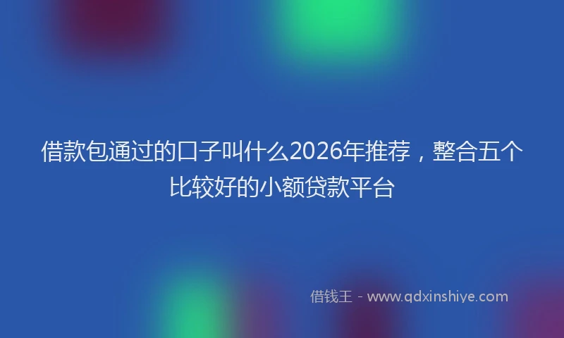 借款包通过的口子叫什么2026年推荐，整合五个比较好的小额贷款平台