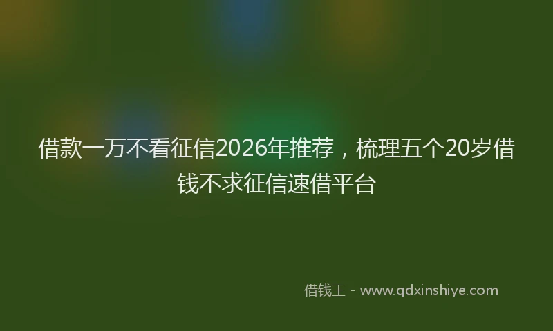 借款一万不看征信2026年推荐，梳理五个20岁借钱不求征信速借平台