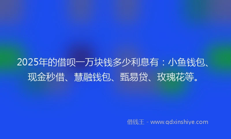 2025年的借呗一万块钱多少利息有:小鱼钱包、现金秒借、慧融钱包、甄易贷、玫瑰花等。
