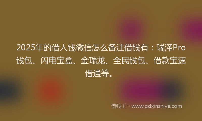 2025年的借人钱微信怎么备注借钱有:瑞泽Pro钱包、闪电宝盒、金瑞龙、全民钱包、借款宝速借通等。