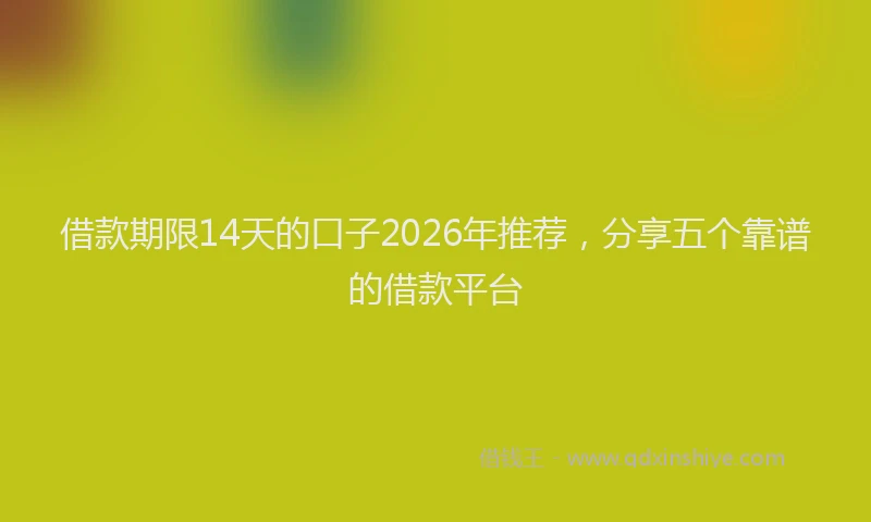 借款期限14天的口子2026年推荐,分享五个靠谱的借款平台