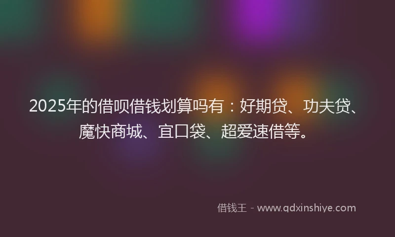 2025年的借呗借钱划算吗有:好期贷、功夫贷、魔快商城、宜口袋、超爱速借等。