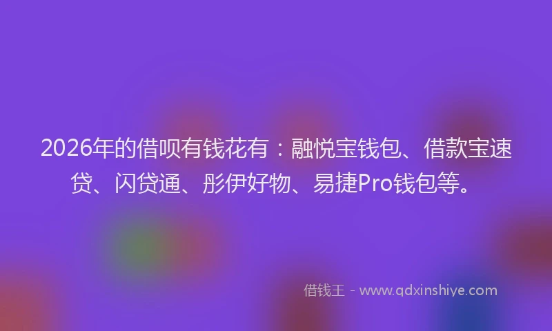 2026年的借呗有钱花有：融悦宝钱包、借款宝速贷、闪贷通、彤伊好物、易捷Pro钱包等。