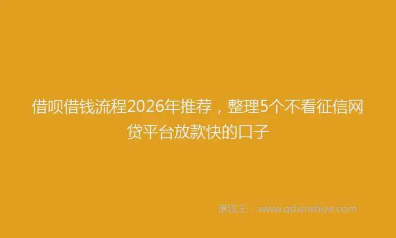 借呗借钱流程2026年推荐，整理5个不看征信网贷平台放款快的口子