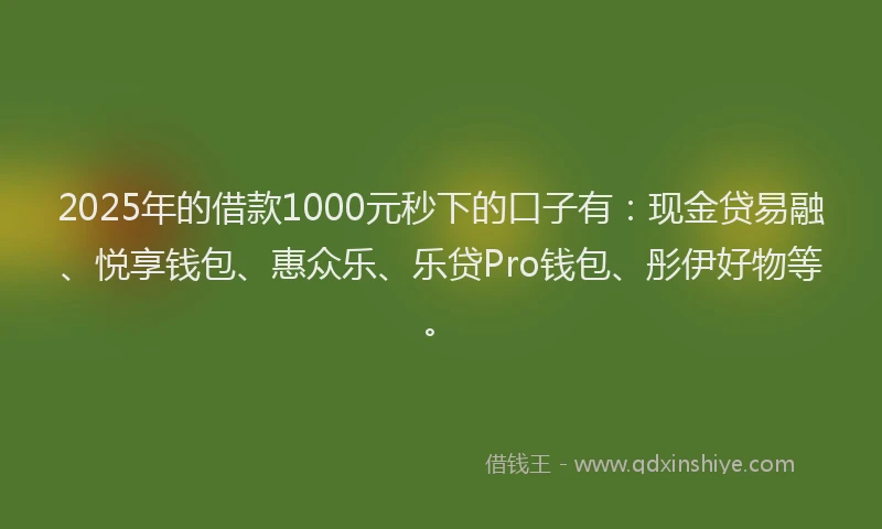 2025年的借款1000元秒下的口子有：现金贷易融、悦享钱包、惠众乐、乐贷Pro钱包、彤伊好物等。