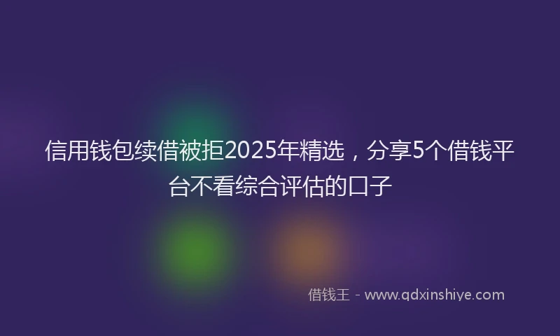 信用钱包续借被拒2025年精选,分享5个借钱平台不看综合评估的口子