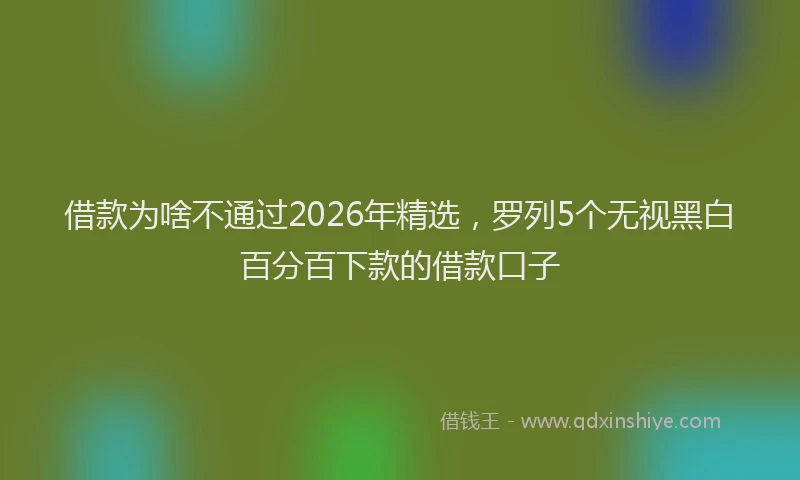 借款为啥不通过2026年精选,罗列5个无视黑白百分百下款的借款口子