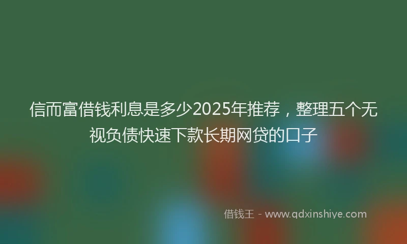 信而富借钱利息是多少2025年推荐，整理五个无视负债快速下款长期网贷的口子