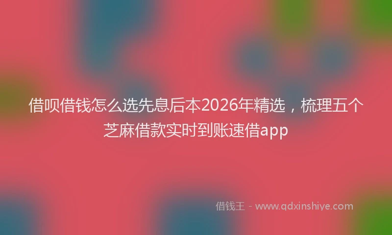 借呗借钱怎么选先息后本2026年精选，梳理五个芝麻借款实时到账速借app