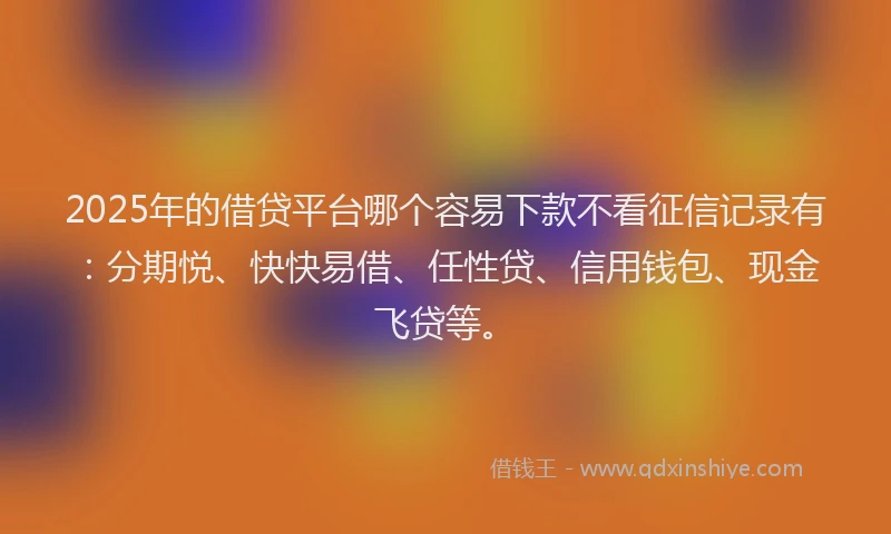 2025年的借贷平台哪个容易下款不看征信记录有：分期悦、快快易借、任性贷、信用钱包、现金飞贷等。