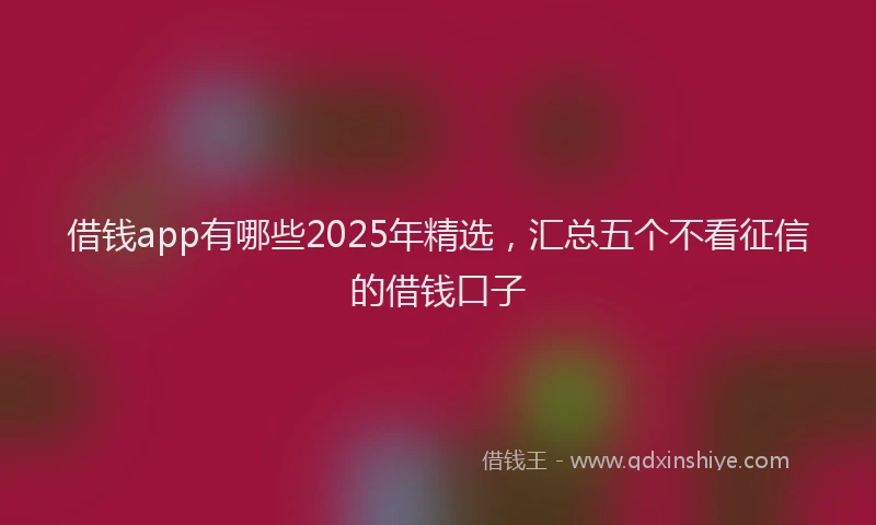借钱app有哪些2025年精选,汇总五个不看征信的借钱口子