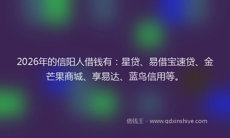 2026年的信阳人借钱有：星贷、易借宝速贷、金芒果商城、享易达、蓝鸟信用等。