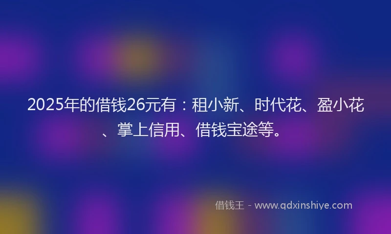 2025年的借钱26元有:租小新、时代花、盈小花、掌上信用、借钱宝途等。