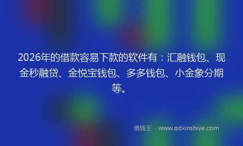 2026年的借款容易下款的软件有：汇融钱包、现金秒融贷、金悦宝钱包、多多钱包、小金象分期等。