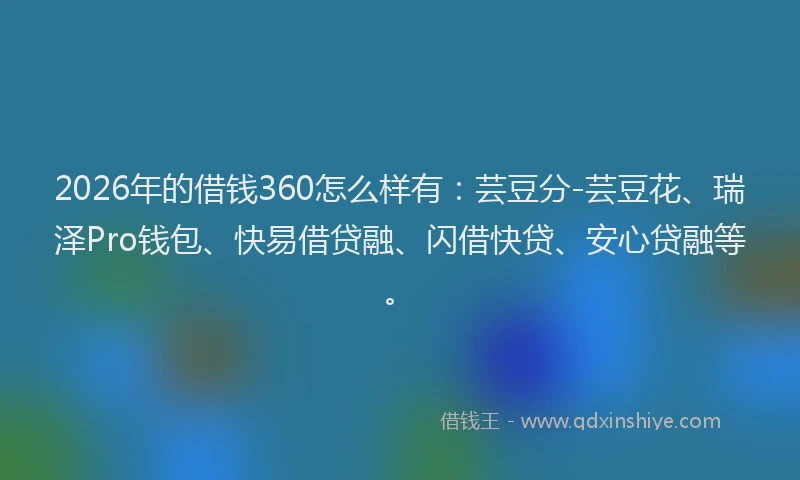 2026年的借钱360怎么样有:芸豆分-芸豆花、瑞泽Pro钱包、快易借贷融、闪借快贷、安心贷融等。