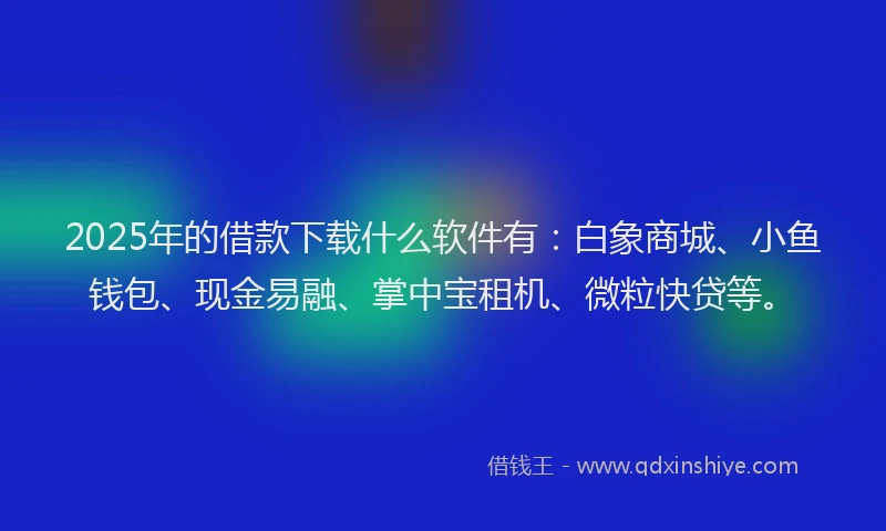 2025年的借款下载什么软件有:白象商城、小鱼钱包、现金易融、掌中宝租机、微粒快贷等。