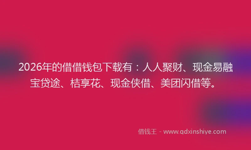 2026年的借借钱包下载有:人人聚财、现金易融宝贷途、桔享花、现金侠借、美团闪借等。