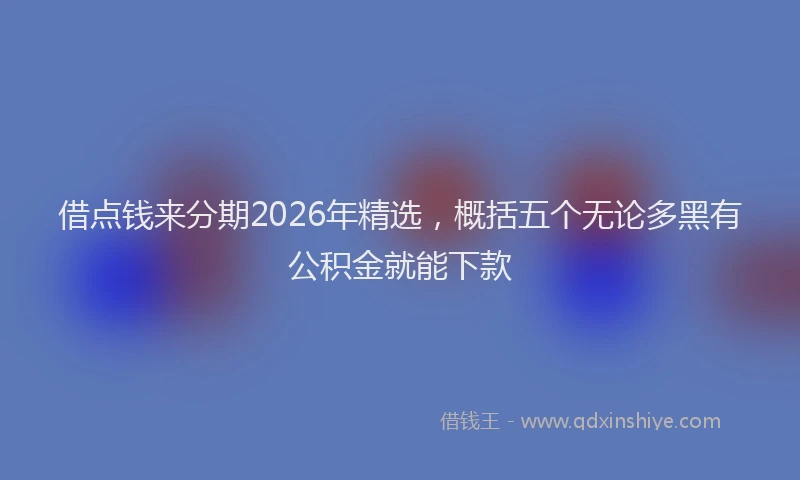 借点钱来分期2026年精选,概括五个无论多黑有公积金就能下款