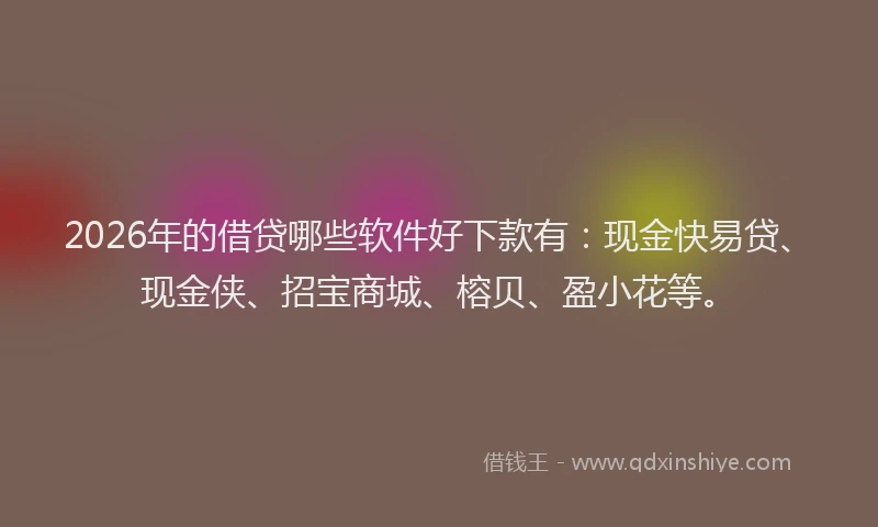 2026年的借贷哪些软件好下款有:现金快易贷、现金侠、招宝商城、榕贝、盈小花等。