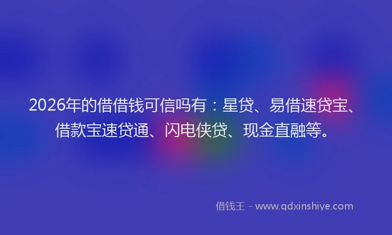 2026年的借借钱可信吗有:星贷、易借速贷宝、借款宝速贷通、闪电侠贷、现金直融等。