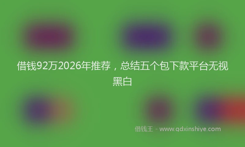 借钱92万2026年推荐，总结五个包下款平台无视黑白
