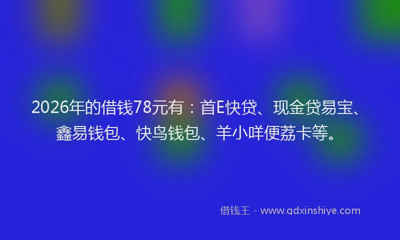 2026年的借钱78元有：首E快贷、现金贷易宝、鑫易钱包、快鸟钱包、羊小咩便荔卡等。