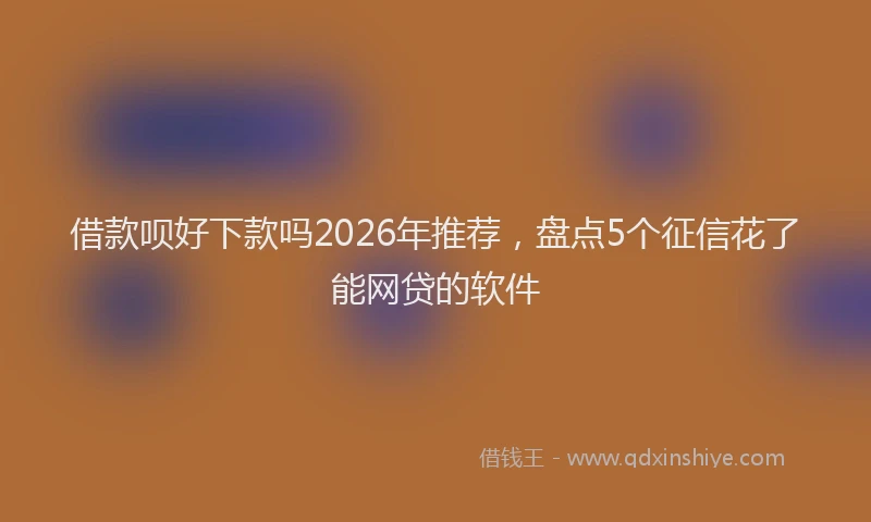 借款呗好下款吗2026年推荐，盘点5个征信花了能网贷的软件