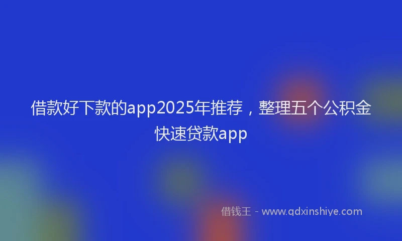 借款好下款的app2025年推荐，整理五个公积金快速贷款app