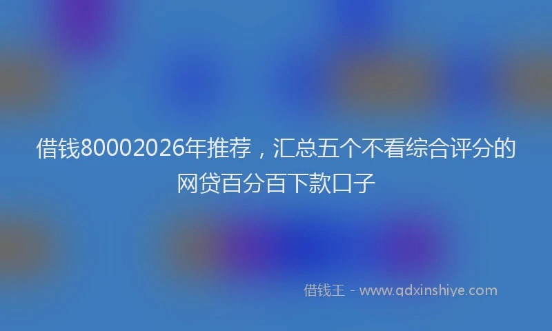 借钱80002026年推荐,汇总五个不看综合评分的网贷百分百下款口子