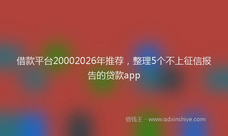 借款平台20002026年推荐，整理5个不上征信报告的贷款app