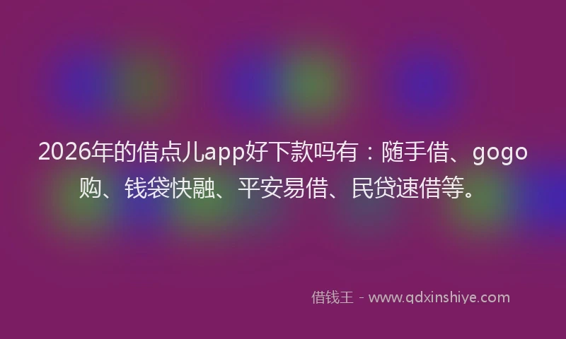 2026年的借点儿app好下款吗有:随手借、gogo购、钱袋快融、平安易借、民贷速借等。