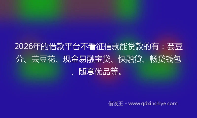 2026年的借款平台不看征信就能贷款的有：芸豆分、芸豆花、现金易融宝贷、快融贷、畅贷钱包、随意优品等。