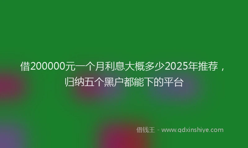 借200000元一个月利息大概多少2025年推荐,归纳五个黑户都能下的平台