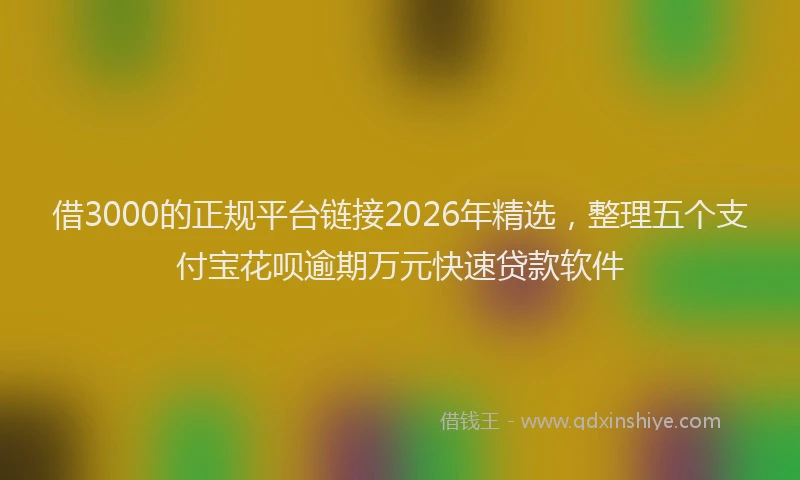 借3000的正规平台链接2026年精选，整理五个支付宝花呗逾期万元快速贷款软件