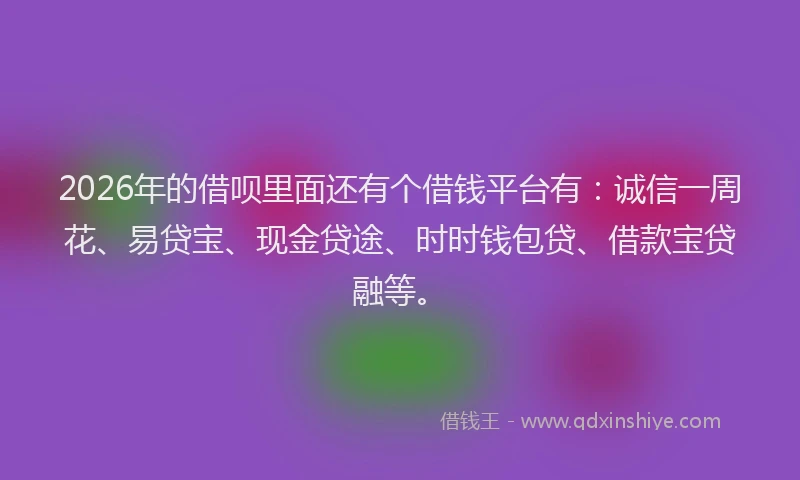 2026年的借呗里面还有个借钱平台有：诚信一周花、易贷宝、现金贷途、时时钱包贷、借款宝贷融等。