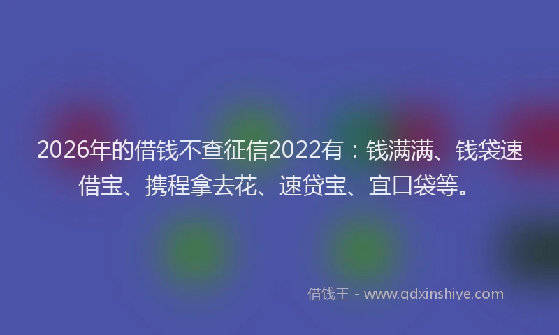 2026年的借钱不查征信2022有:钱满满、钱袋速借宝、携程拿去花、速贷宝、宜口袋等。