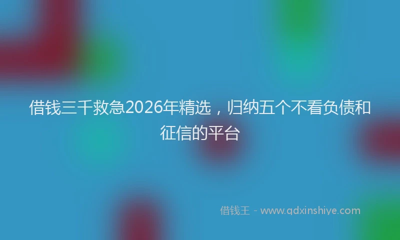 借钱三千救急2026年精选，归纳五个不看负债和征信的平台