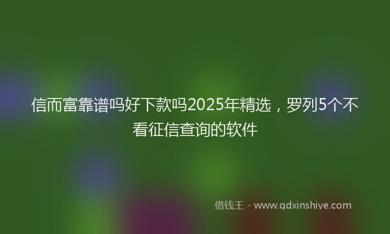 信而富靠谱吗好下款吗2025年精选，罗列5个不看征信查询的软件